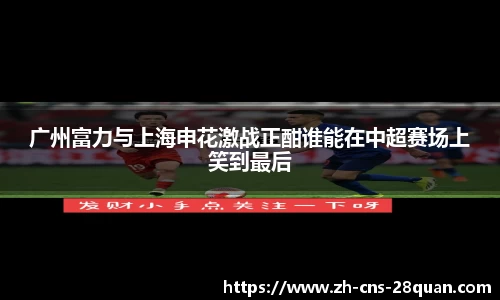 广州富力与上海申花激战正酣谁能在中超赛场上笑到最后